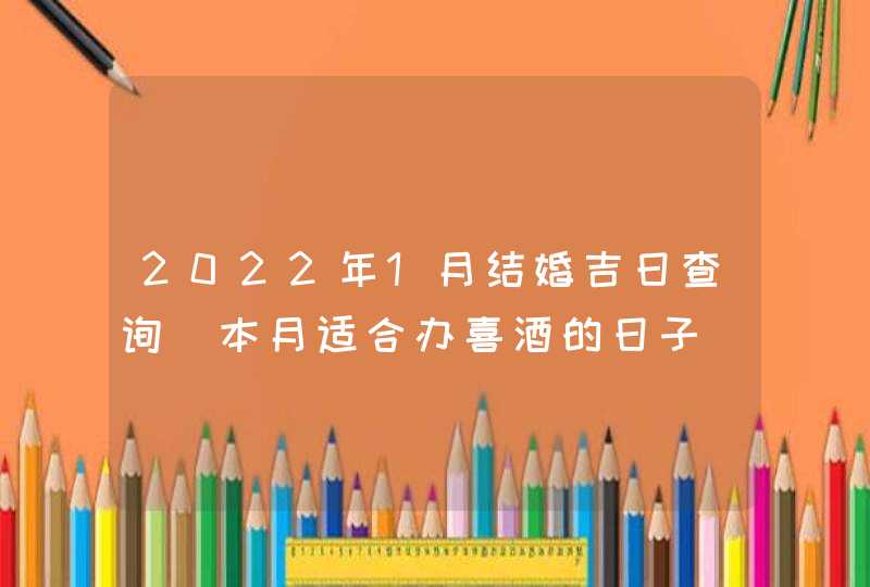 2022年1月结婚吉日查询 本月适合办喜酒的日子